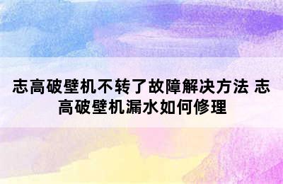 志高破壁机不转了故障解决方法 志高破壁机漏水如何修理